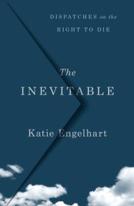 The Inevitable: Dispatches on the Right to Die by Katie Engelhart